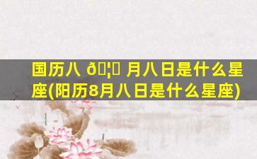 国历八 🦊 月八日是什么星座(阳历8月八日是什么星座)